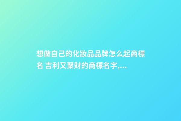 想做自己的化妝品品牌怎么起商標名 吉利又聚財的商標名字,起名之家-第1張-商標起名-玄機派